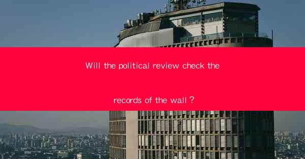 Will the political review check the records of the wall？