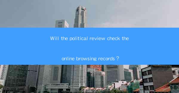 Will the political review check the online browsing records？