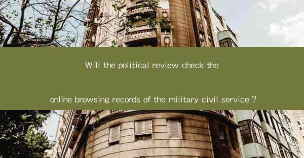 Will the political review check the online browsing records of the military civil service？