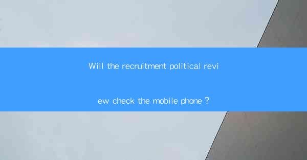 Will the recruitment political review check the mobile phone？