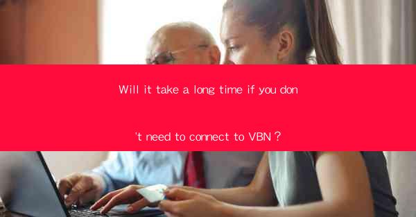 Will it take a long time if you don't need to connect to VBN？