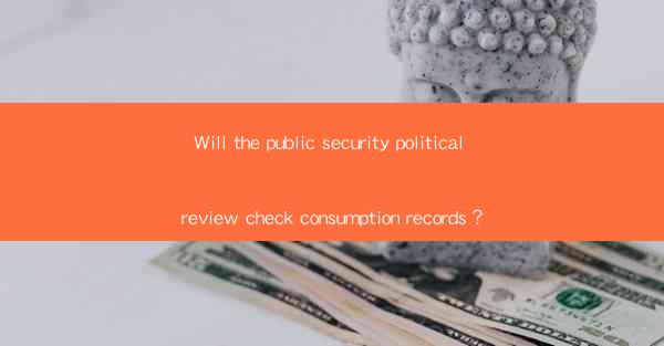 Will the public security political review check consumption records？