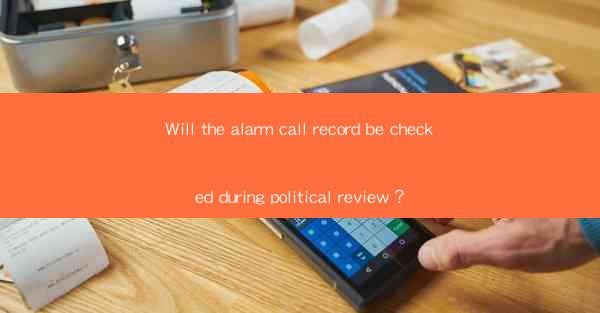 Will the alarm call record be checked during political review？