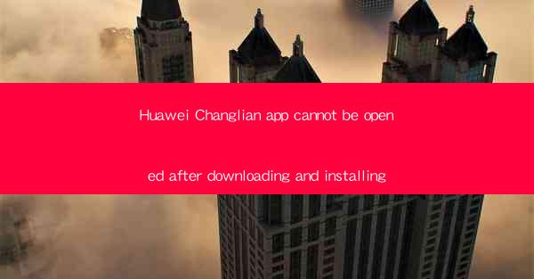 Huawei Changlian app cannot be opened after downloading and 