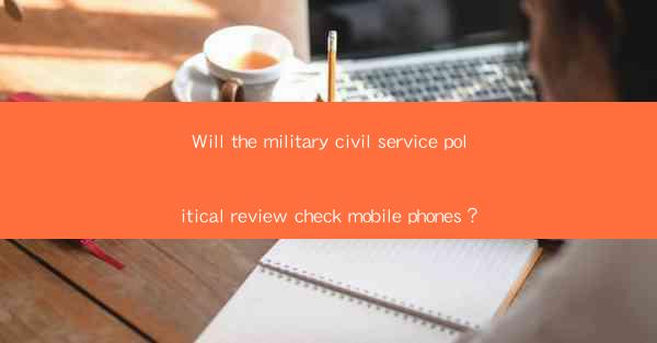 Will the military civil service political review check mobile phones？