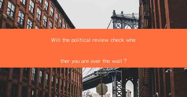 Will the political review check whether you are over the wall？