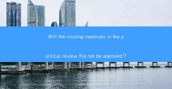 Will the missing materials in the political review file not be approved？