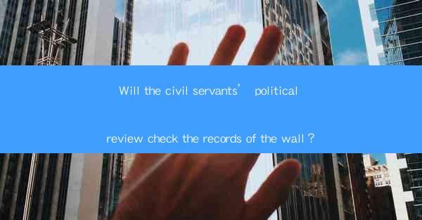 Will the civil servants’ political review check the records of the wall？