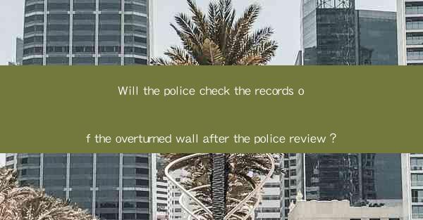 Will the police check the records of the overturned wall after the police review？