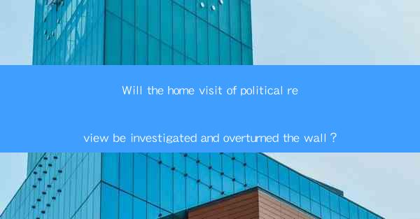 Will the home visit of political review be investigated and overturned the wall？