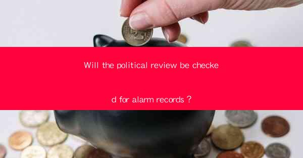 Will the political review be checked for alarm records？
