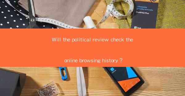 Will the political review check the online browsing history？