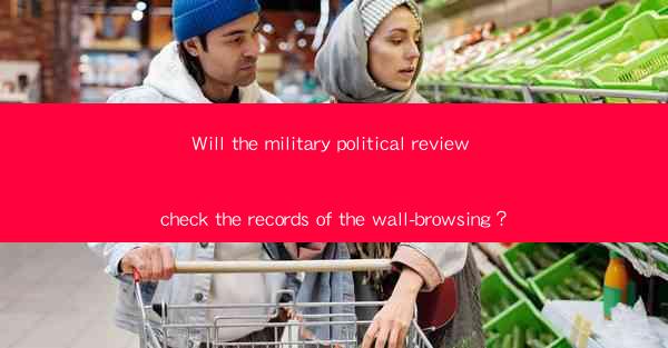 Will the military political review check the records of the wall-browsing？