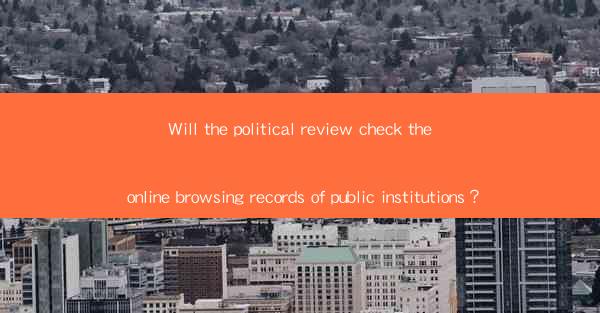 Will the political review check the online browsing records of public institutions？